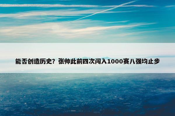 能否创造历史？张帅此前四次闯入1000赛八强均止步