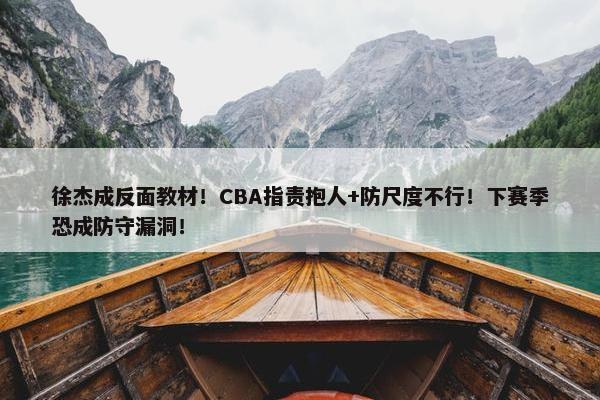 徐杰成反面教材！CBA指责抱人+防尺度不行！下赛季恐成防守漏洞！