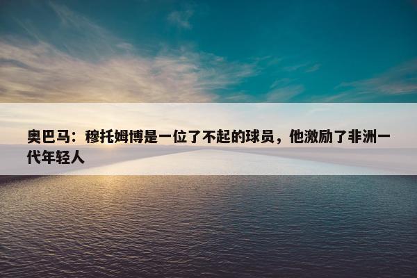 奥巴马：穆托姆博是一位了不起的球员，他激励了非洲一代年轻人