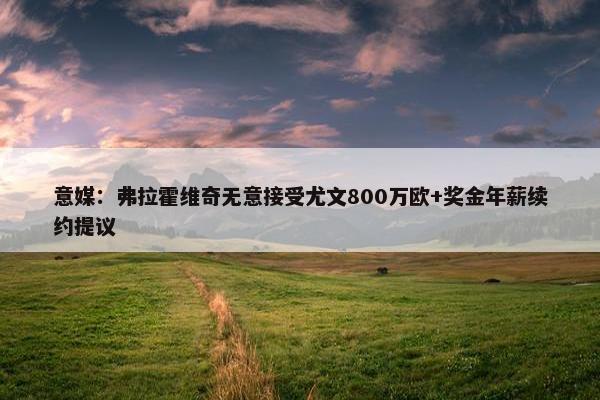 意媒：弗拉霍维奇无意接受尤文800万欧+奖金年薪续约提议