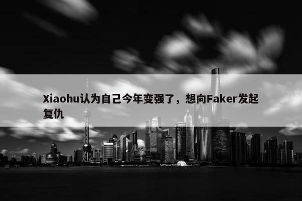 Xiaohu认为自己今年变强了，想向Faker发起复仇