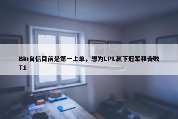 Bin自信目前是第一上单，想为LPL赢下冠军和击败T1