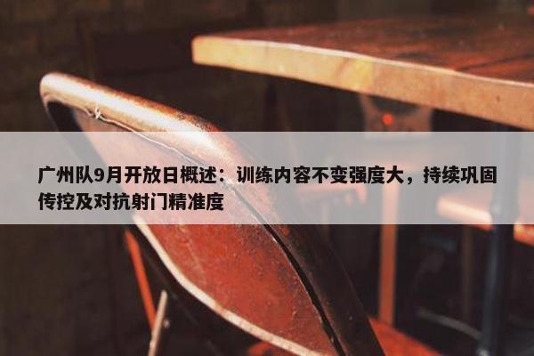 广州队9月开放日概述：训练内容不变强度大，持续巩固传控及对抗射门精准度