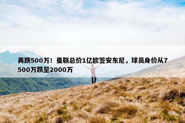 再跌500万！曼联总价1亿欧签安东尼，球员身价从7500万跌至2000万