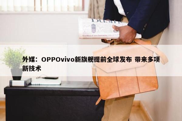 外媒：OPPOvivo新旗舰提前全球发布 带来多项新技术