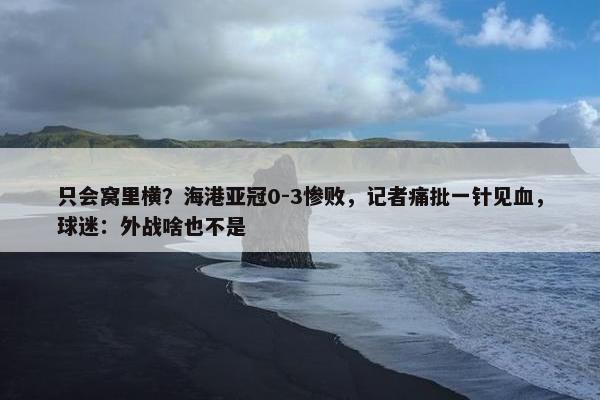 只会窝里横？海港亚冠0-3惨败，记者痛批一针见血，球迷：外战啥也不是