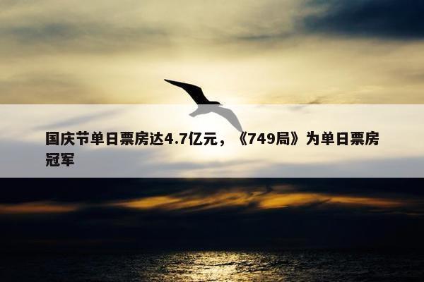 国庆节单日票房达4.7亿元，《749局》为单日票房冠军