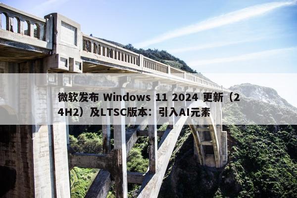 微软发布 Windows 11 2024 更新（24H2）及LTSC版本：引入AI元素