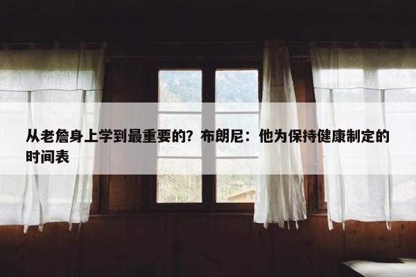 从老詹身上学到最重要的？布朗尼：他为保持健康制定的时间表