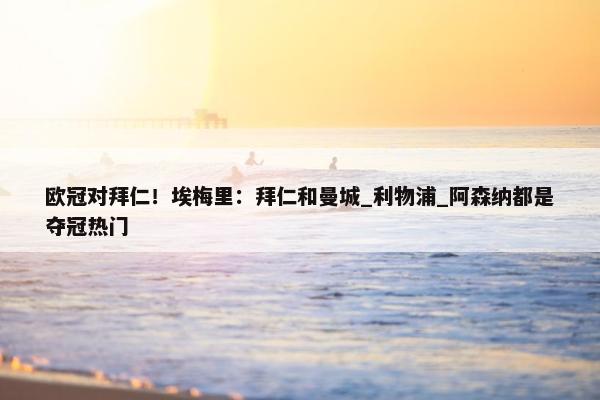 欧冠对拜仁！埃梅里：拜仁和曼城_利物浦_阿森纳都是夺冠热门