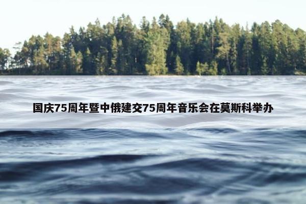 国庆75周年暨中俄建交75周年音乐会在莫斯科举办