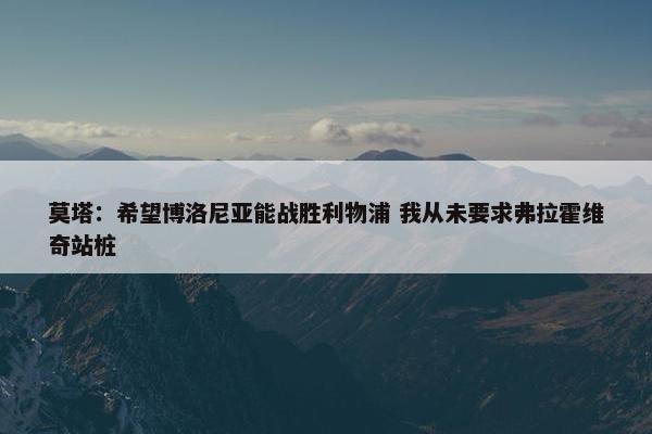 莫塔：希望博洛尼亚能战胜利物浦 我从未要求弗拉霍维奇站桩