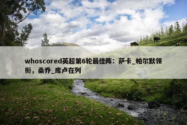 whoscored英超第6轮最佳阵：萨卡_帕尔默领衔，桑乔_库卢在列