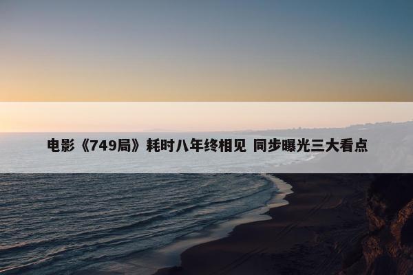 电影《749局》耗时八年终相见 同步曝光三大看点