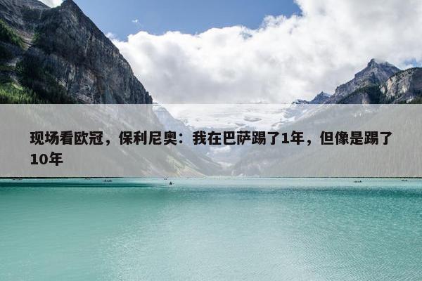 现场看欧冠，保利尼奥：我在巴萨踢了1年，但像是踢了10年