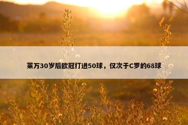 莱万30岁后欧冠打进50球，仅次于C罗的68球