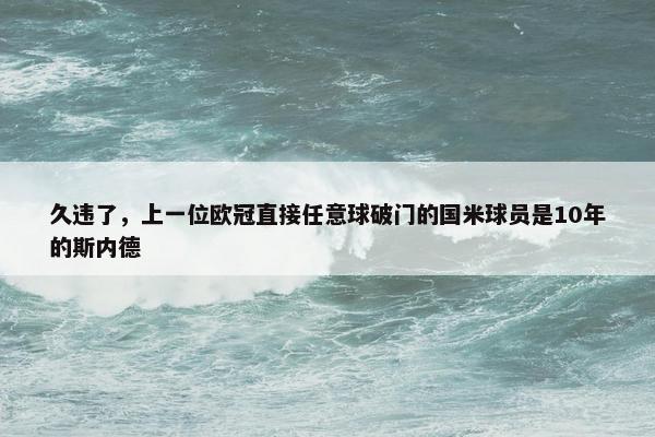 久违了，上一位欧冠直接任意球破门的国米球员是10年的斯内德