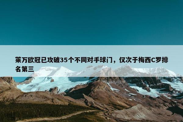 莱万欧冠已攻破35个不同对手球门，仅次于梅西C罗排名第三