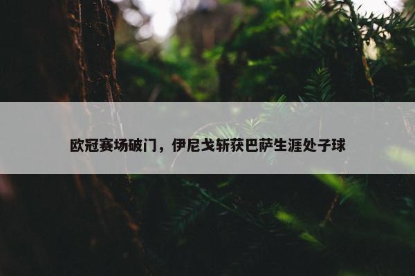 欧冠赛场破门，伊尼戈斩获巴萨生涯处子球