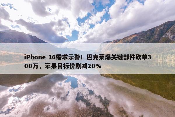 iPhone 16需求示警！巴克莱爆关键部件砍单300万，苹果目标价剧减20%