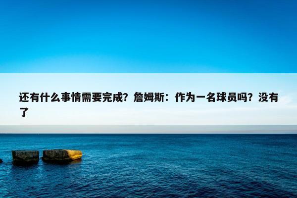 还有什么事情需要完成？詹姆斯：作为一名球员吗？没有了