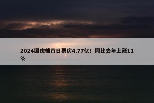 2024国庆档首日票房4.77亿！同比去年上涨11％