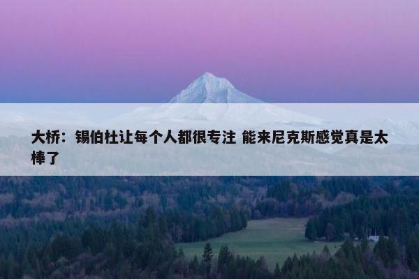 大桥：锡伯杜让每个人都很专注 能来尼克斯感觉真是太棒了