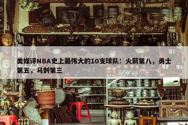 美媒评NBA史上最伟大的10支球队：火箭第八，勇士第五，马刺第三