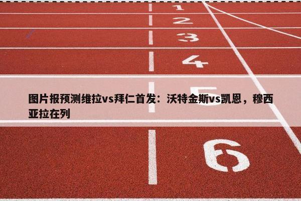 图片报预测维拉vs拜仁首发：沃特金斯vs凯恩，穆西亚拉在列