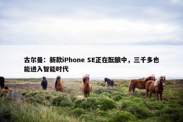 古尔曼：新款iPhone SE正在酝酿中，三千多也能进入智能时代