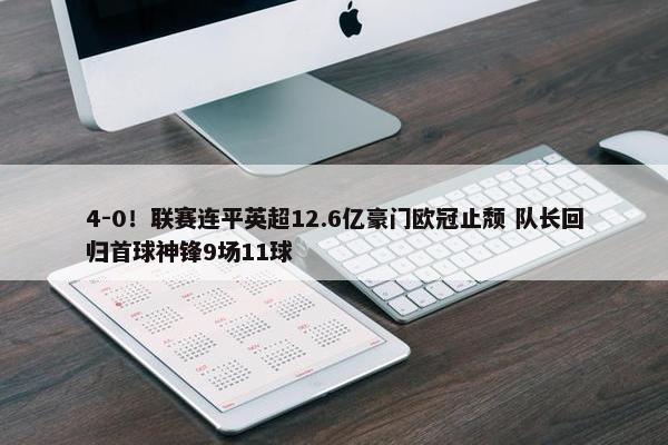 4-0！联赛连平英超12.6亿豪门欧冠止颓 队长回归首球神锋9场11球