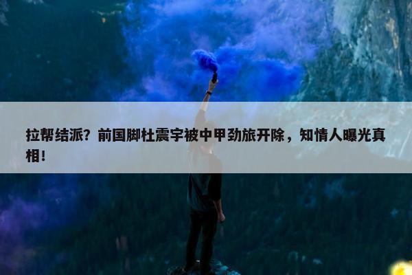 拉帮结派？前国脚杜震宇被中甲劲旅开除，知情人曝光真相！