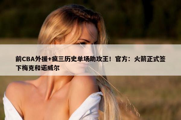 前CBA外援+疯三历史单场助攻王！官方：火箭正式签下梅克和诺威尔