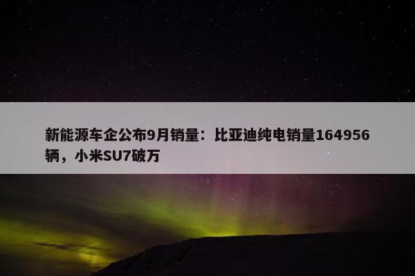 新能源车企公布9月销量：比亚迪纯电销量164956辆，小米SU7破万