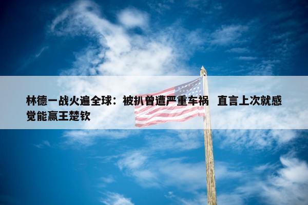 林德一战火遍全球：被扒曾遭严重车祸  直言上次就感觉能赢王楚钦