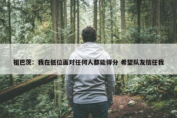 祖巴茨：我在低位面对任何人都能得分 希望队友信任我