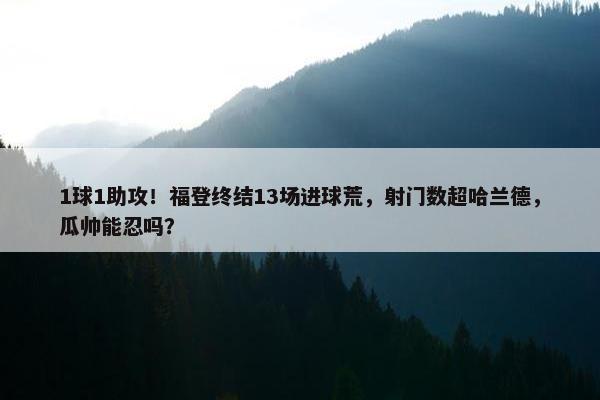 1球1助攻！福登终结13场进球荒，射门数超哈兰德，瓜帅能忍吗？