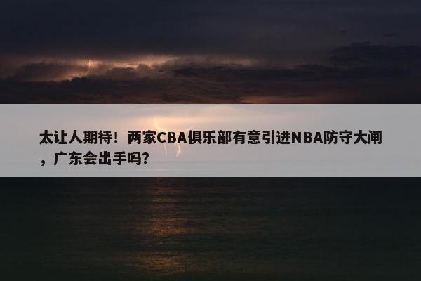 太让人期待！两家CBA俱乐部有意引进NBA防守大闸，广东会出手吗？