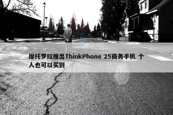 摩托罗拉推出ThinkPhone 25商务手机 个人也可以买到