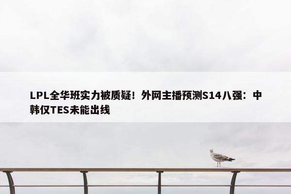 LPL全华班实力被质疑！外网主播预测S14八强：中韩仅TES未能出线