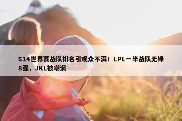 S14世界赛战队排名引观众不满！LPL一半战队无缘8强，JKL被嘲讽