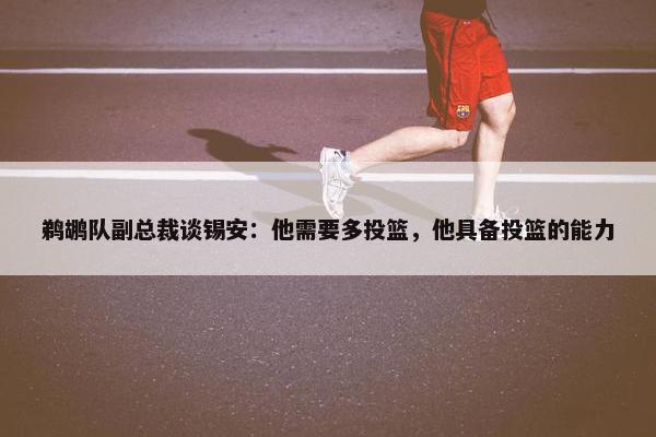 鹈鹕队副总裁谈锡安：他需要多投篮，他具备投篮的能力