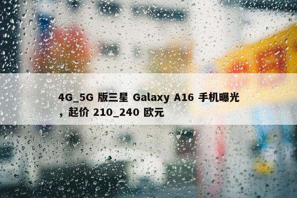 4G_5G 版三星 Galaxy A16 手机曝光，起价 210_240 欧元