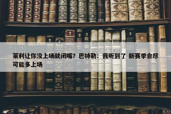 莱利让你没上场就闭嘴？巴特勒：我听到了 新赛季会尽可能多上场