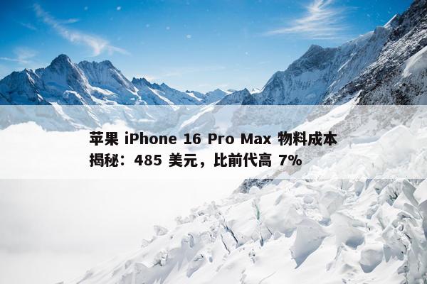 苹果 iPhone 16 Pro Max 物料成本揭秘：485 美元，比前代高 7%