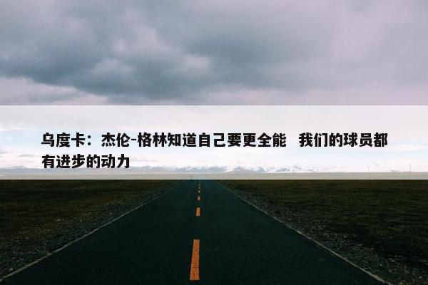 乌度卡：杰伦-格林知道自己要更全能  我们的球员都有进步的动力