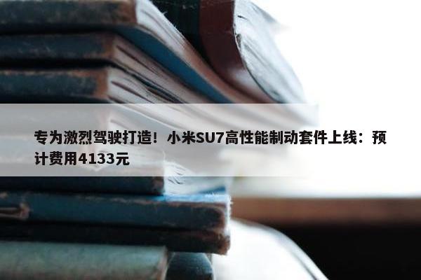 专为激烈驾驶打造！小米SU7高性能制动套件上线：预计费用4133元