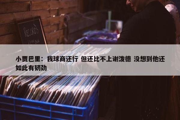 小贾巴里：我球商还行 但还比不上谢泼德 没想到他还如此有韧劲