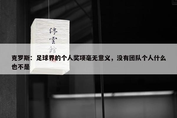 克罗斯：足球界的个人奖项毫无意义，没有团队个人什么也不是