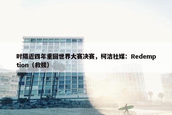 时隔近四年重回世界大赛决赛，柯洁社媒：Redemption（救赎）